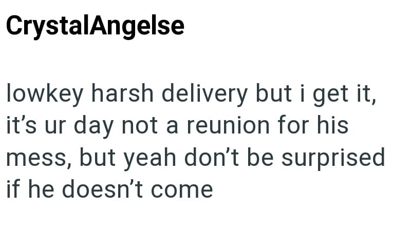 CrystalAngelse lowkey harsh delivery but i get it, it's ur day not a reunion for his mess, but yeah don't be surprised if he doesn't come