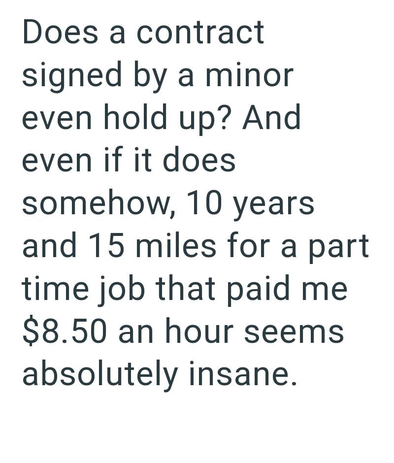 Does a contract signed by a minor even hold up? And even if it does somehow, 10 years and 15 miles for a part time job that paid me $8.50 an hour seems absolutely insane.