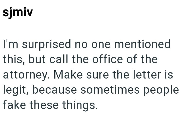 sjmiv I'm surprised no one mentioned this, but call the office of the attorney. Make sure the letter is legit, because sometimes people fake these things.