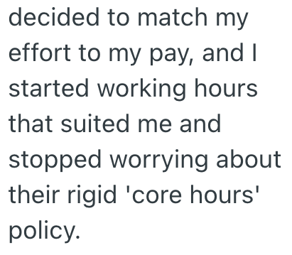 decided to match my effort to my pay, and I started working hours that suited me and stopped worrying about their rigid 'core hours' policy.