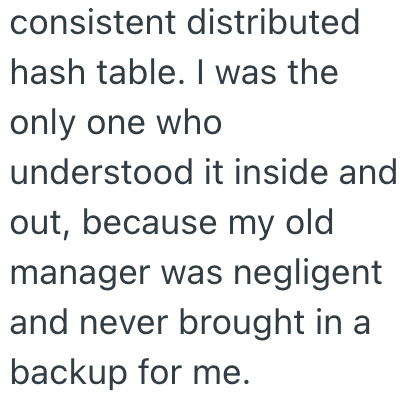 consistent distributed hash table. I was the only one who understood it inside and out, because my old manager was negligent and never brought in a backup for me.