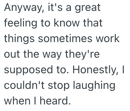 Anyway, it's a great feeling to know that things sometimes work out the way they're supposed to. Honestly, I couldn't stop laughing when I heard.