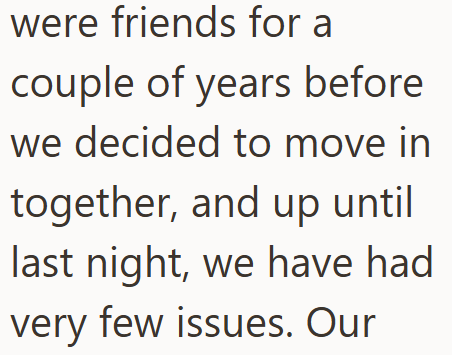 were friends for a couple of years before we decided to move in together, and up until last night, we have had very few issues. Our