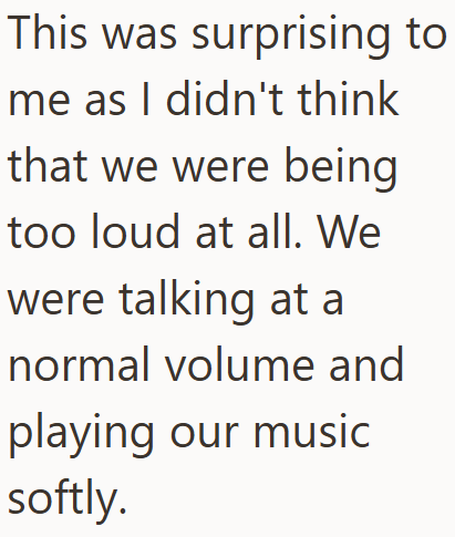 This was surprising to me as I didn't think that we were being too loud at all. We were talking at a normal volume and playing our music softly.