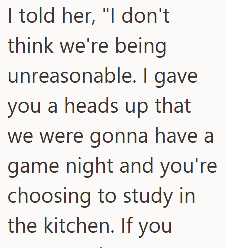 I told her, "I don't think we're being unreasonable. I gave you a heads up that we were gonna have a game night and you're choosing to study in the kitchen. If you