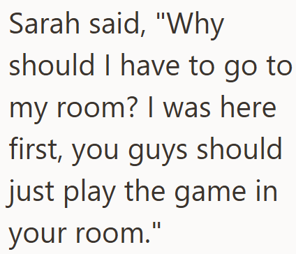 Sarah said, "Why should I have to go to my room? I was here first, you guys should just play the game in your room."