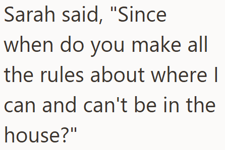 Sarah said, "Since when do you make all the rules about where I can and can't be in the house?"