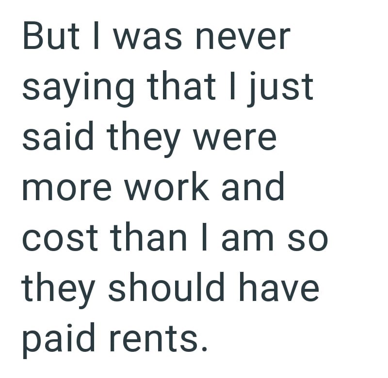 But I was never saying that I just said they were more work and cost than I am so they should have paid rents.