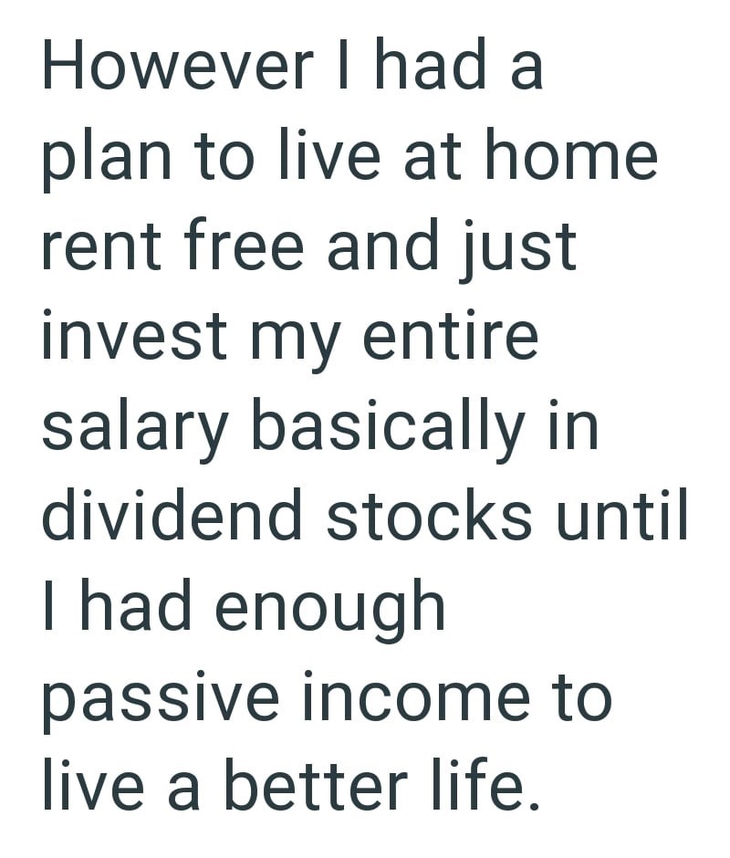 However I had a plan to live at home. rent free and just invest my entire salary basically in dividend stocks until I had enough passive income to live a better life.