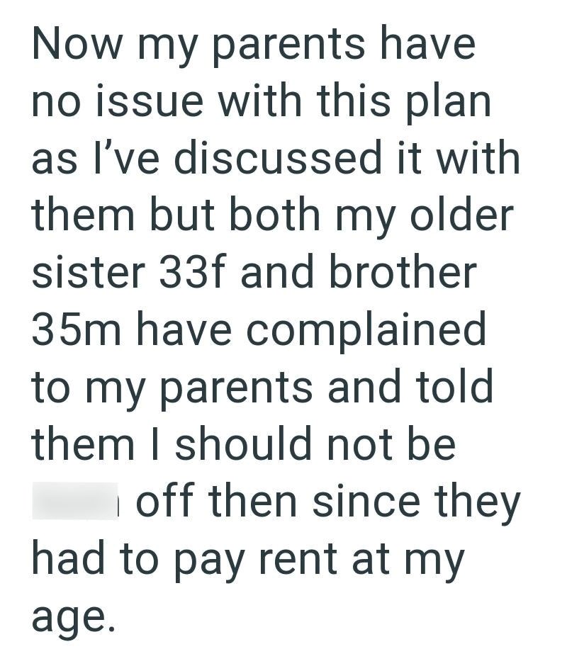 Now my parents have no issue with this plan as I've discussed it with them but both my older sister 33f and brother 35m have complained to my parents and told them I should not be off then since they had to pay rent at my age.