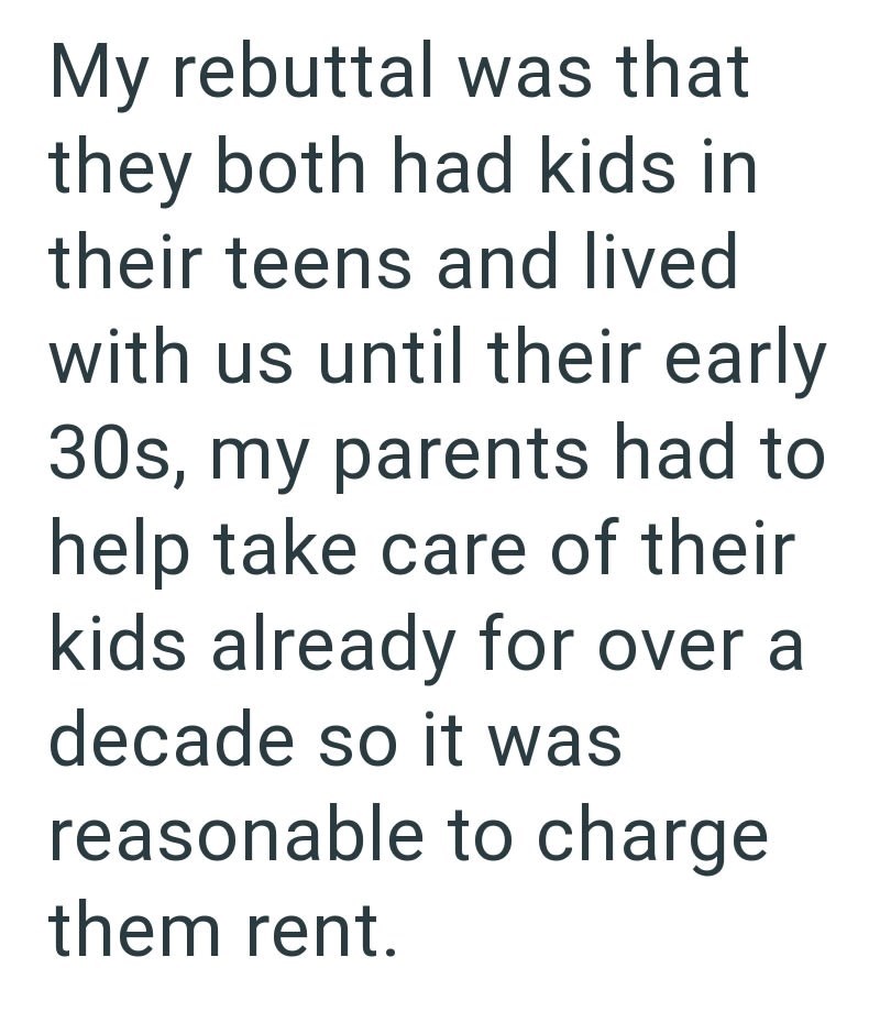 My rebuttal was that they both had kids in their teens and lived with us until their early 30s, my parents had to help take care of their kids already for over a decade so it was reasonable to charge them rent.