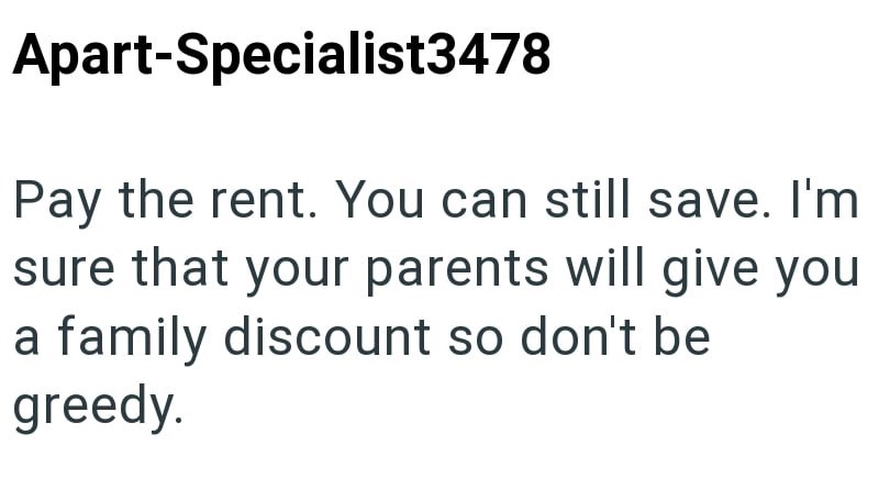 Apart-Specialist3478 Pay the rent. You can still save. I'm sure that your parents will give you a family discount so don't be greedy.