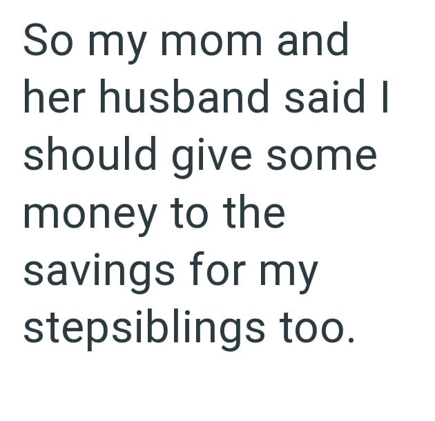 So my mom and her husband said I should give some money to the savings for my stepsiblings too.