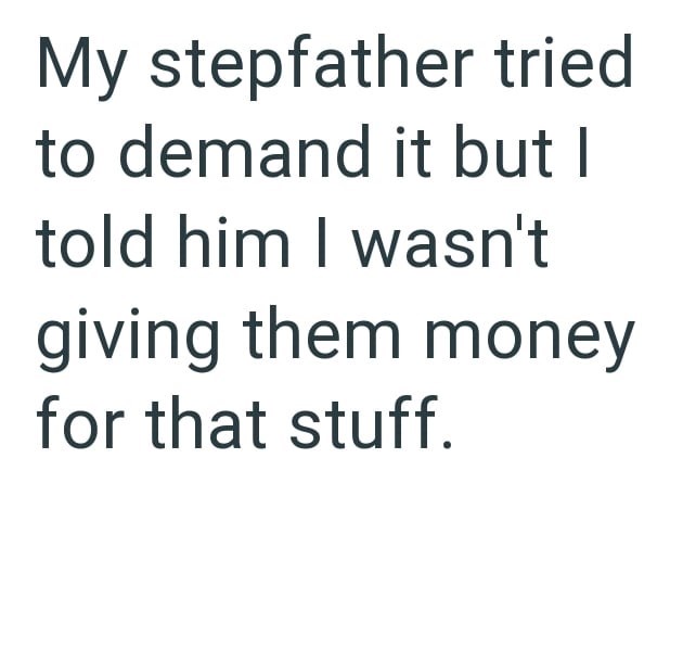 My stepfather tried to demand it but I told him I wasn't giving them money for that stuff.