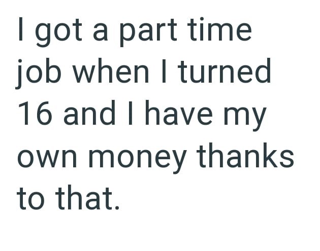 I got a part time job when I turned 16 and I have my own money thanks to that.
