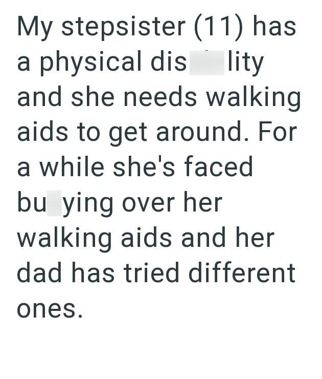 My stepsister (11) has a physical dis lity and she needs walking aids to get around. For a while she's faced bu ying over her walking aids and her dad has tried different ones.