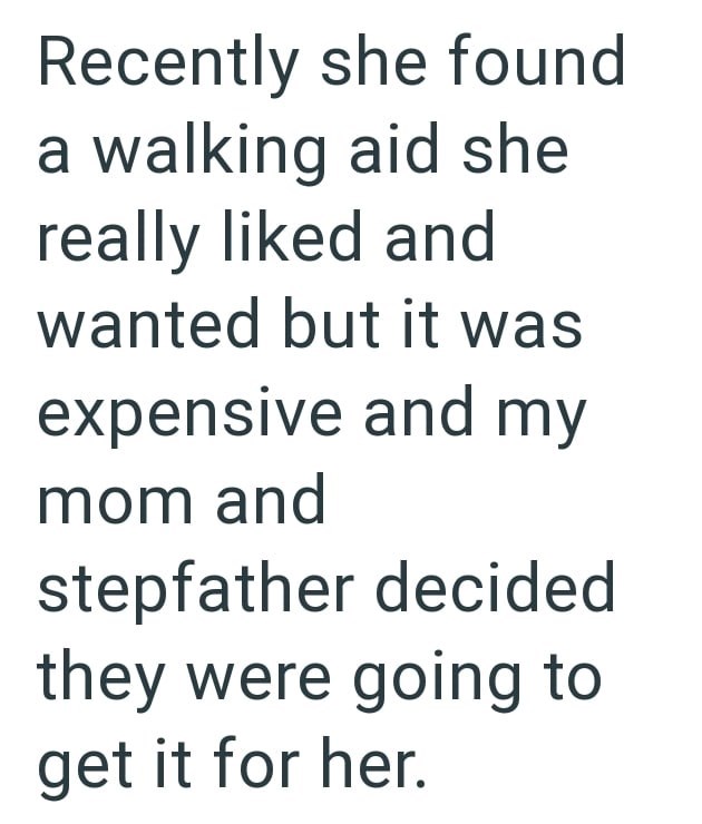 Recently she found a walking aid she really liked and wanted but it was expensive and my mom and stepfather decided they were going to get it for her.