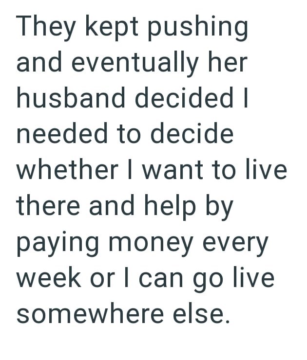 They kept pushing and eventually her husband decided I needed to decide whether I want to live there and help by paying money every week or I can go live somewhere else.