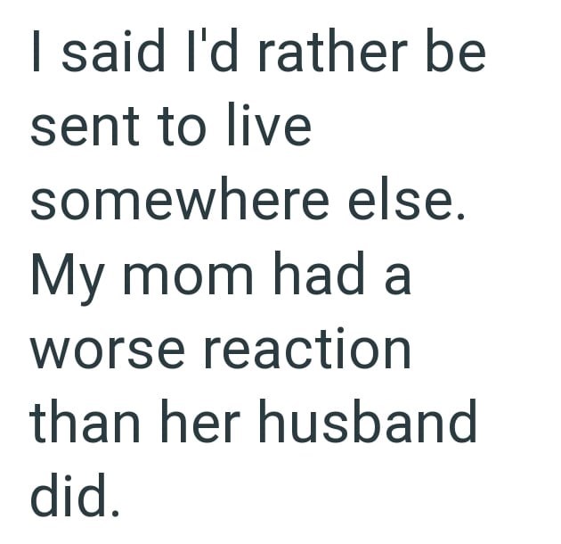 I said I'd rather be sent to live somewhere else. My mom had a worse reaction than her husband did.