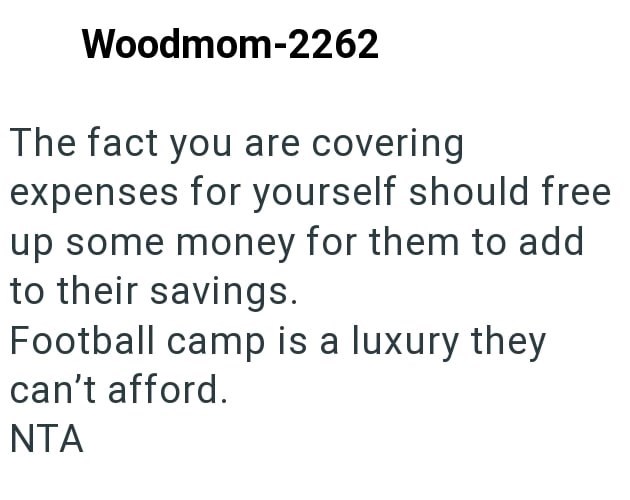 Woodmom-2262 The fact you are covering expenses for yourself should free up some money for them to add to their savings. Football camp is a luxury they can't afford. NTA