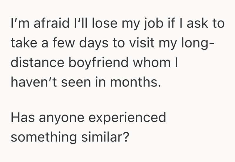 I'm afraid I'll lose my job if I ask to take a few days to visit my long- distance boyfriend whom I haven't seen in months. Has anyone experienced something similar?