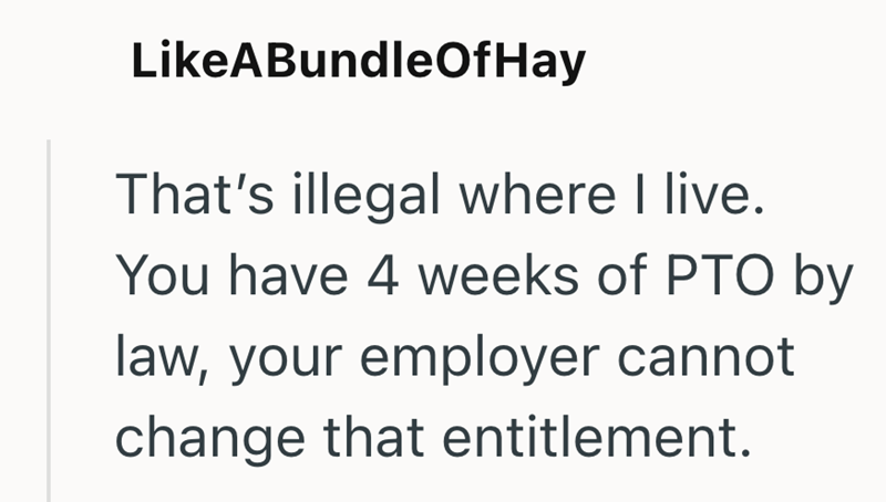 LikeABundleOfHay That's illegal where I live. You have 4 weeks of PTO by law, your employer cannot change that entitlement.