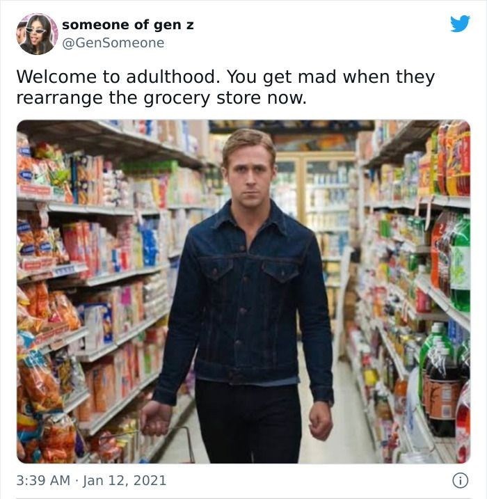 someone of gen z @GenSomeone Welcome to adulthood. You get mad when they rearrange the grocery store now. 3:39 AM Jan 12, 2021 i