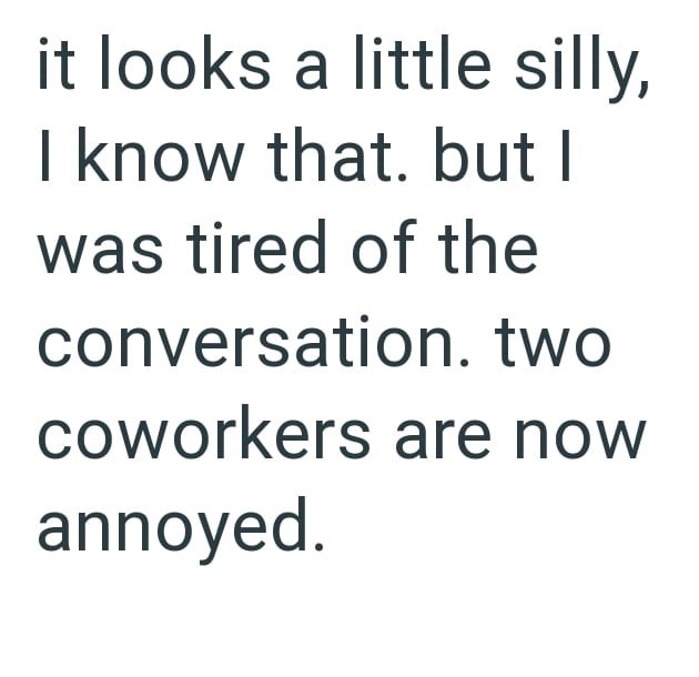 it looks a little silly, I know that. but I was tired of the conversation. two coworkers are now annoyed.