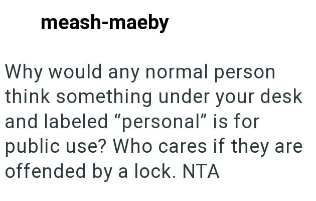 meash-maeby Why would any normal person think something under your desk and labeled "personal" is for public use? Who cares if they are offended by a lock. NTA