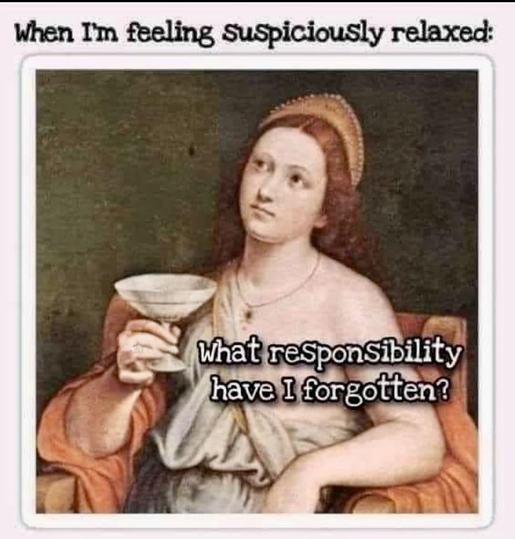 When I'm feeling suspiciously relaxed: What responsibility have I forgotten?