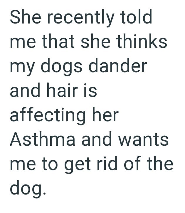 She recently told me that she thinks my dogs dander and hair is affecting her Asthma and wants me to get rid of the dog.