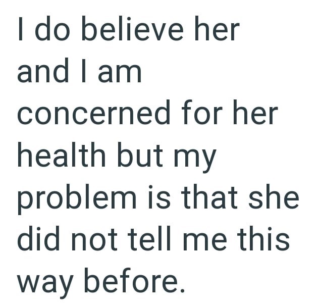 I do believe her and I am concerned for her health but my problem is that she did not tell me this way before.