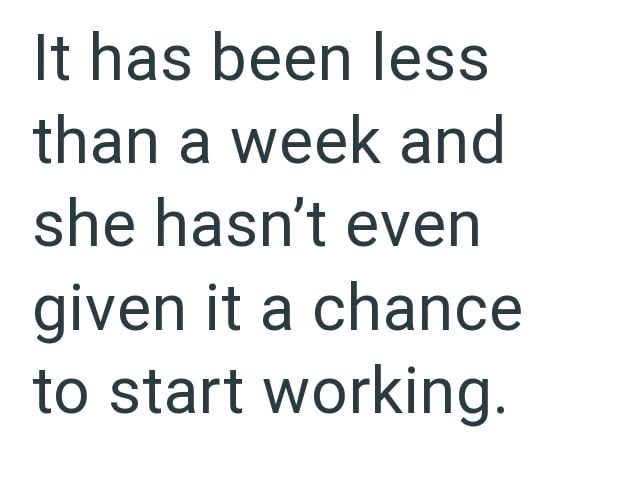 It has been less than a week and she hasn't even given it a chance to start working.