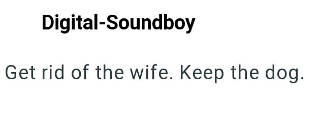 Digital-Soundboy Get rid of the wife. Keep the dog.