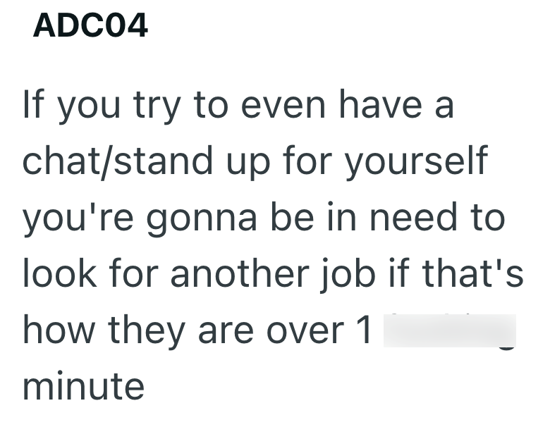 ADC04 If you try to even have a chat/stand up for yourself you're gonna be in need to look for another job if that's how they are over 1 minute