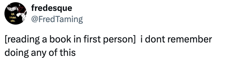 lol. Imao. etc. fredesque @FredTaming [reading a book in first person] i dont remember doing any of this