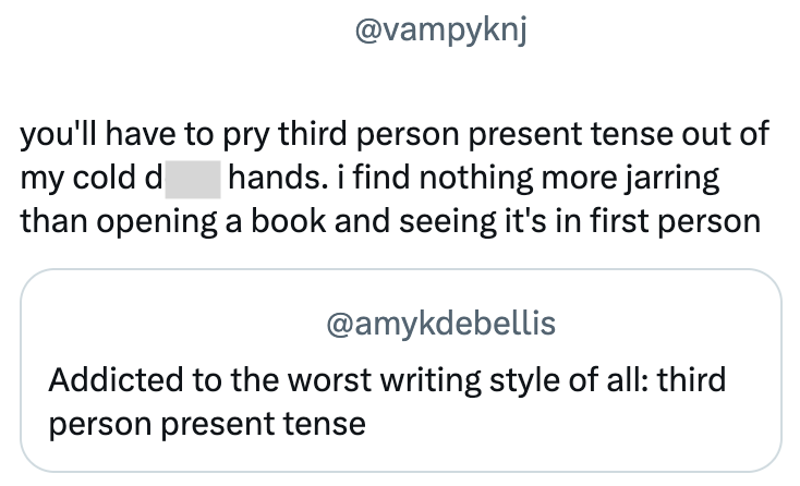 @vampyknj you'll have to pry third person present tense out of hands. i find nothing more jarring my cold d than opening a book and seeing it's in first person @amykdebellis Addicted to the worst writing style of all: third person present tense