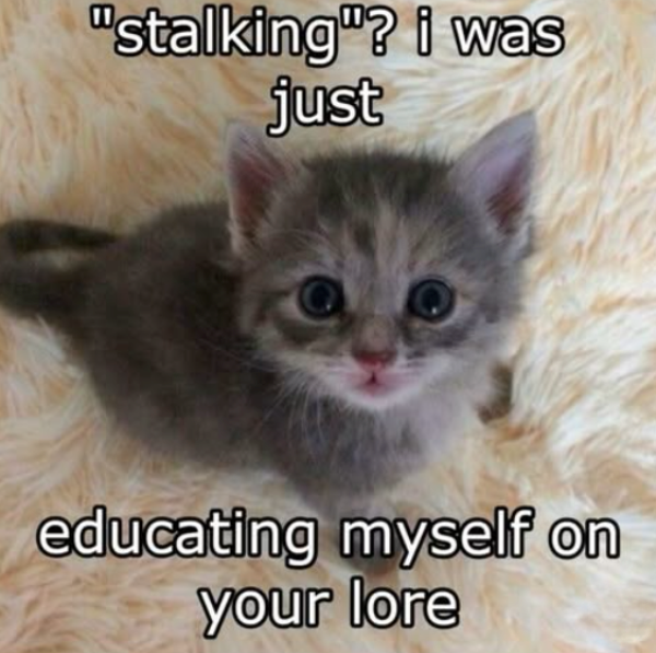 "stalking"? i was just educating myself on your lore