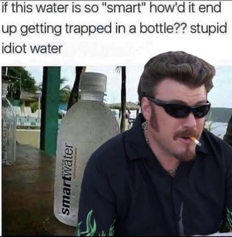 smartwater if this water is so "smart" how'd it end up getting trapped in a bottle?? stupid idiot water
