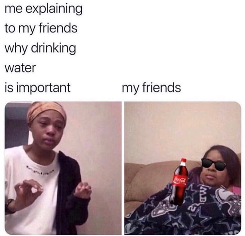 me explaining to my friends why drinking water is important my friends Yoca-Cola