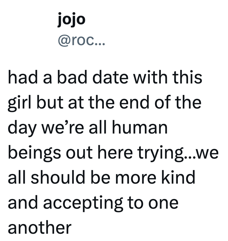 jojo @roc... had a bad date with this girl but at the end of the day we're all human beings out here trying...we all should be more kind and accepting to one another