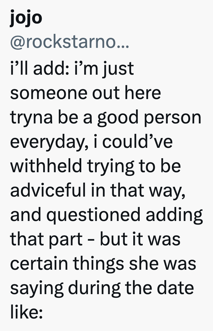 jojo @rockstarno... i'll add: i'm just someone out here tryna be a good person everyday, i could've withheld trying to be adviceful in that way, and questioned adding that part - but it was certain things she was saying during the date like: