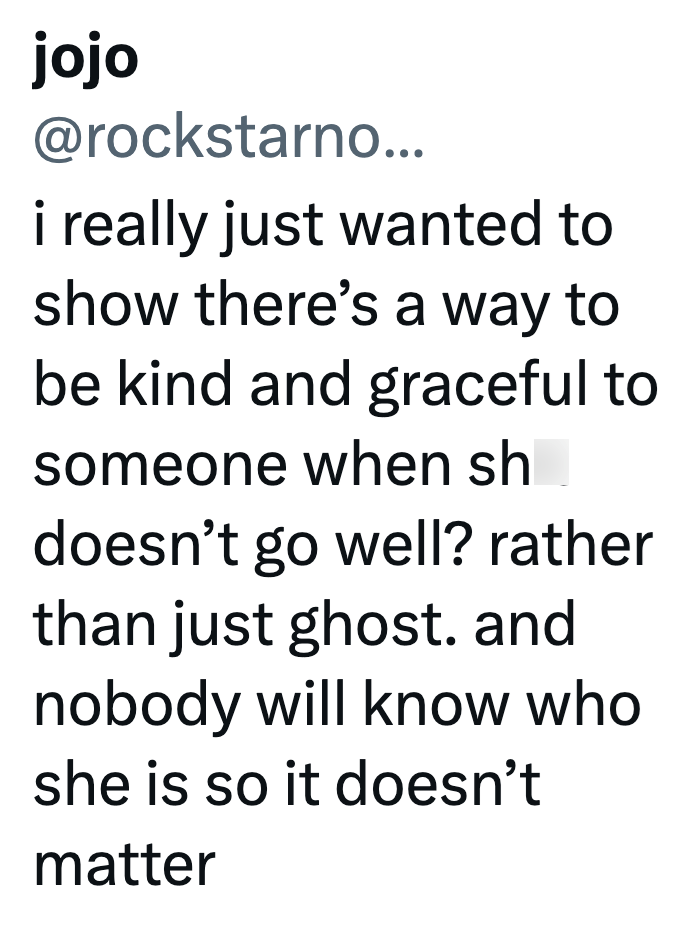 jojo @rockstarno... i really just wanted to show there's a way to be kind and graceful to someone when sh doesn't go well? rather than just ghost. and nobody will know who she is so it doesn't matter