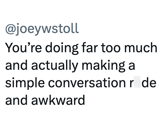 @joeywstoll You're doing far too much and actually making a simple conversation r de and awkward