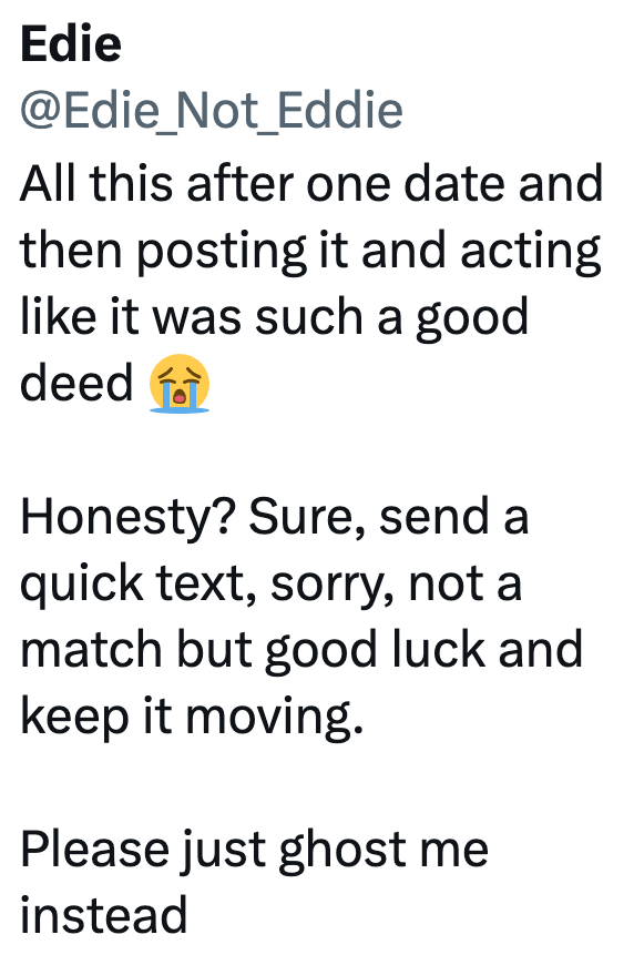 Edie @Edie_Not_Eddie All this after one date and then posting it and acting like it was such a good deed fo Honesty? Sure, send a quick text, sorry, not a match but good luck and keep it moving. Please just ghost me instead