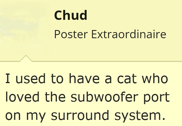Chud Poster Extraordinaire I used to have a cat who loved the subwoofer port on my surround system.