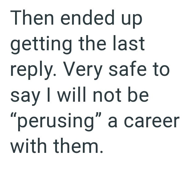 Then ended up getting the last reply. Very safe to say I will not be "perusing" a career with them.