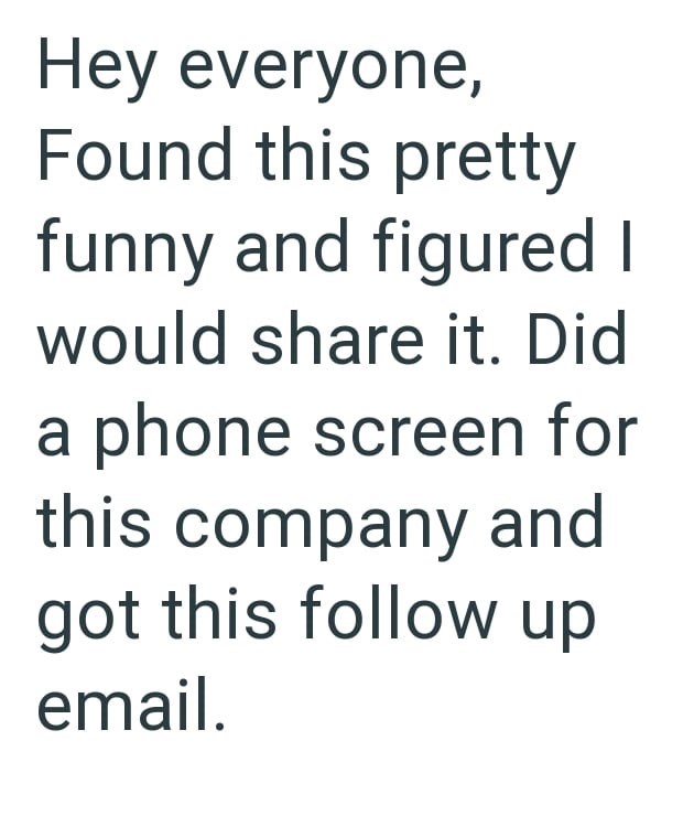 Hey everyone, Found this pretty funny and figured I would share it. Did a phone screen for this company and got this follow up email.