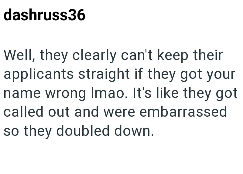 dashruss36 Well, they clearly can't keep their applicants straight if they got your name wrong Imao. It's like they got called out and were embarrassed so they doubled down.