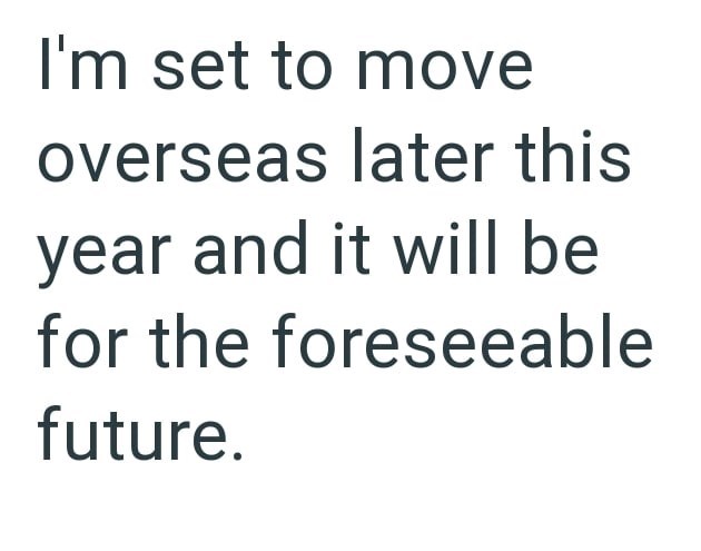 I'm set to move overseas later this year and it will be for the foreseeable future.